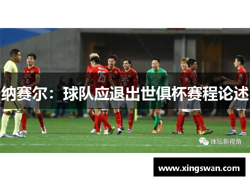 纳赛尔：球队应退出世俱杯赛程论述