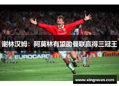 谢林汉姆：阿莫林有望助曼联赢得三冠王